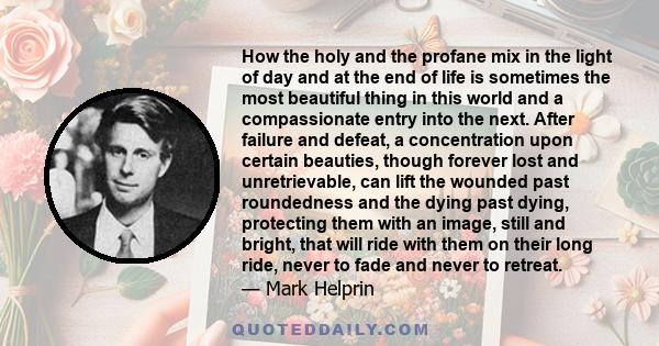 How the holy and the profane mix in the light of day and at the end of life is sometimes the most beautiful thing in this world and a compassionate entry into the next. After failure and defeat, a concentration upon