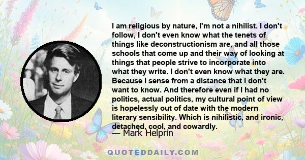 I am religious by nature, I'm not a nihilist. I don't follow, I don't even know what the tenets of things like deconstructionism are, and all those schools that come up and their way of looking at things that people