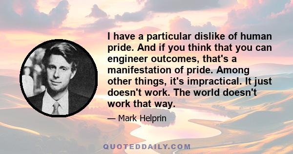 I have a particular dislike of human pride. And if you think that you can engineer outcomes, that's a manifestation of pride. Among other things, it's impractical. It just doesn't work. The world doesn't work that way.