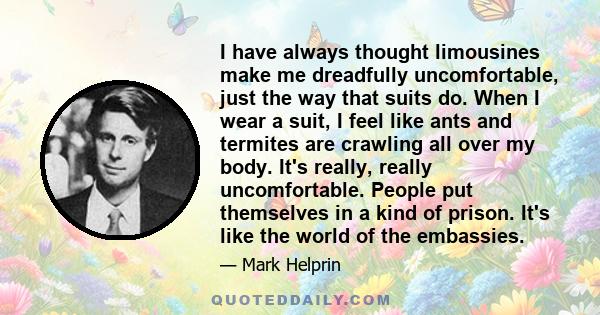 I have always thought limousines make me dreadfully uncomfortable, just the way that suits do. When I wear a suit, I feel like ants and termites are crawling all over my body. It's really, really uncomfortable. People