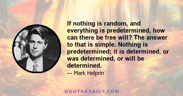 If nothing is random, and everything is predetermined, how can there be free will? The answer to that is simple. Nothing is predetermined; it is determined, or was determined, or will be determined.