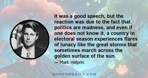 It was a good speech, but the reaction was due to the fact that politics are madness, and even if one does not know it, a country in electoral season experiences flares of lunacy like the great storms that sometimes