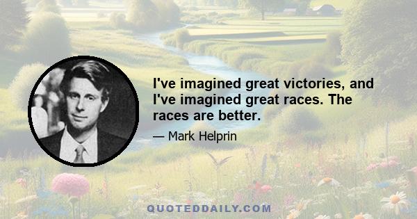 I've imagined great victories, and I've imagined great races. The races are better.