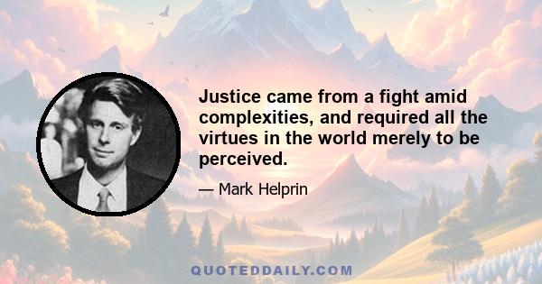 Justice came from a fight amid complexities, and required all the virtues in the world merely to be perceived.