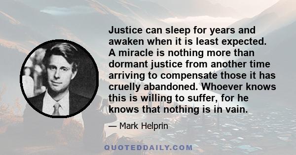 Justice can sleep for years and awaken when it is least expected. A miracle is nothing more than dormant justice from another time arriving to compensate those it has cruelly abandoned. Whoever knows this is willing to