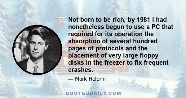 Not born to be rich, by 1981 I had nonetheless begun to use a PC that required for its operation the absorption of several hundred pages of protocols and the placement of very large floppy disks in the freezer to fix