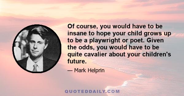 Of course, you would have to be insane to hope your child grows up to be a playwright or poet. Given the odds, you would have to be quite cavalier about your children's future.