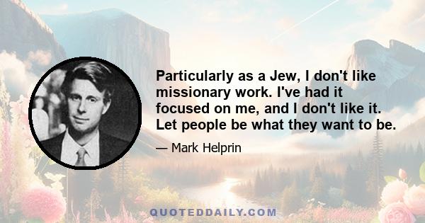 Particularly as a Jew, I don't like missionary work. I've had it focused on me, and I don't like it. Let people be what they want to be.