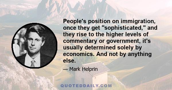 People's position on immigration, once they get sophisticated, and they rise to the higher levels of commentary or government, it's usually determined solely by economics. And not by anything else.