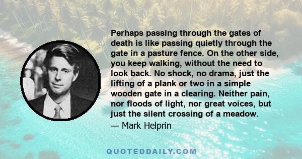 Perhaps passing through the gates of death is like passing quietly through the gate in a pasture fence. On the other side, you keep walking, without the need to look back. No shock, no drama, just the lifting of a plank 