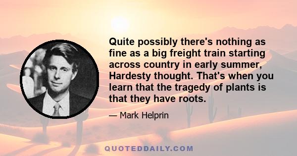 Quite possibly there's nothing as fine as a big freight train starting across country in early summer, Hardesty thought. That's when you learn that the tragedy of plants is that they have roots.