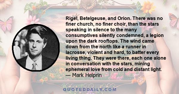 Rigel, Betelgeuse, and Orion. There was no finer church, no finer choir, than the stars speaking in silence to the many consumptives silently condemned, a legion upon the dark rooftops. The wind came down from the north 