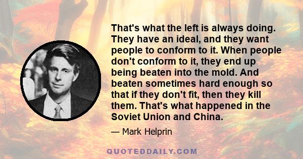 That's what the left is always doing. They have an ideal, and they want people to conform to it. When people don't conform to it, they end up being beaten into the mold. And beaten sometimes hard enough so that if they