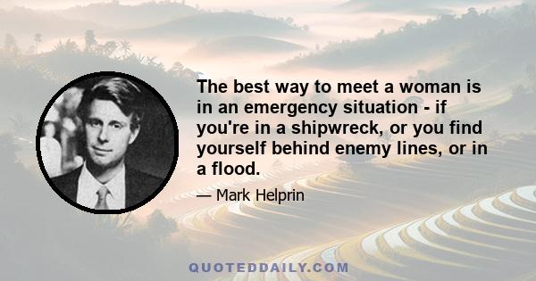 The best way to meet a woman is in an emergency situation - if you're in a shipwreck, or you find yourself behind enemy lines, or in a flood.