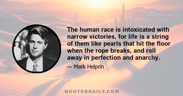 The human race is intoxicated with narrow victories, for life is a string of them like pearls that hit the floor when the rope breaks, and roll away in perfection and anarchy.