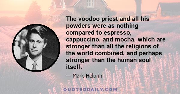 The voodoo priest and all his powders were as nothing compared to espresso, cappuccino, and mocha, which are stronger than all the religions of the world combined, and perhaps stronger than the human soul itself.