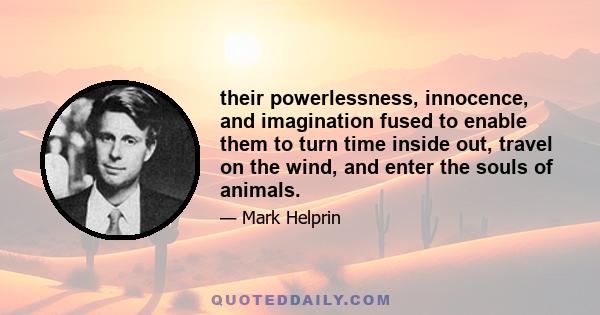 their powerlessness, innocence, and imagination fused to enable them to turn time inside out, travel on the wind, and enter the souls of animals.