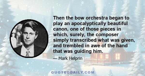 Then the bow orchestra began to play an apocalyptically beautiful canon, one of those pieces in which, surely, the composer simply transcribed what was given, and trembled in awe of the hand that was guiding him.