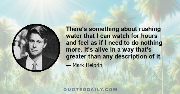 There's something about rushing water that I can watch for hours and feel as if I need to do nothing more. It's alive in a way that's greater than any description of it.