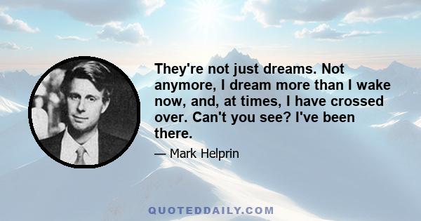 They're not just dreams. Not anymore, I dream more than I wake now, and, at times, I have crossed over. Can't you see? I've been there.