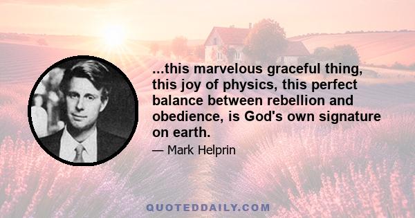 ...this marvelous graceful thing, this joy of physics, this perfect balance between rebellion and obedience, is God's own signature on earth.