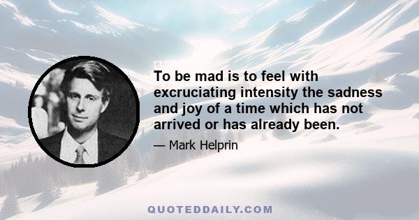 To be mad is to feel with excruciating intensity the sadness and joy of a time which has not arrived or has already been.