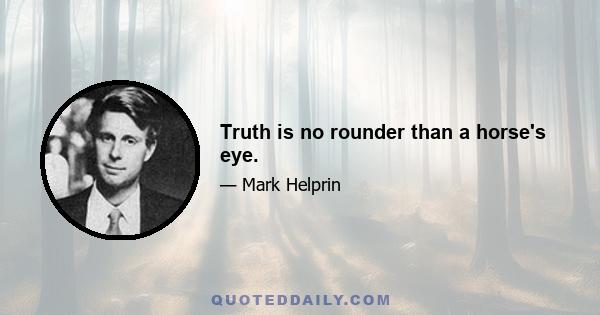 Truth is no rounder than a horse's eye.