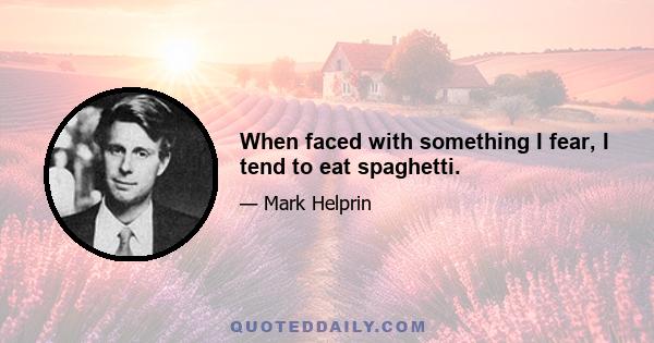 When faced with something I fear, I tend to eat spaghetti.