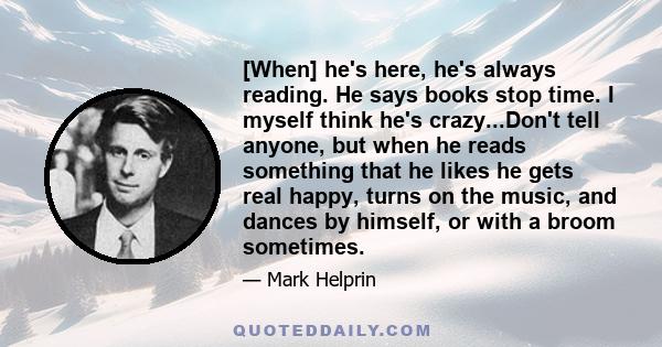 [When] he's here, he's always reading. He says books stop time. I myself think he's crazy...Don't tell anyone, but when he reads something that he likes he gets real happy, turns on the music, and dances by himself, or