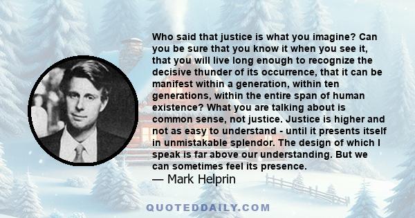 Who said that justice is what you imagine? Can you be sure that you know it when you see it, that you will live long enough to recognize the decisive thunder of its occurrence, that it can be manifest within a