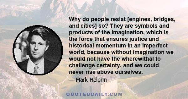 Why do people resist [engines, bridges, and cities] so? They are symbols and products of the imagination, which is the force that ensures justice and historical momentum in an imperfect world, because without