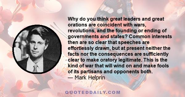 Why do you think great leaders and great orations are coincident with wars, revolutions, and the founding or ending of governments and states? Common interests then are so clear that speeches are effortlessly drawn, but 