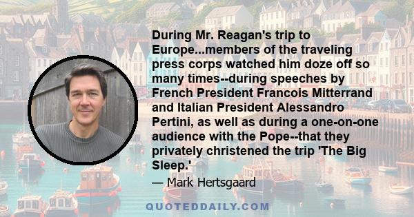 During Mr. Reagan's trip to Europe...members of the traveling press corps watched him doze off so many times--during speeches by French President Francois Mitterrand and Italian President Alessandro Pertini, as well as