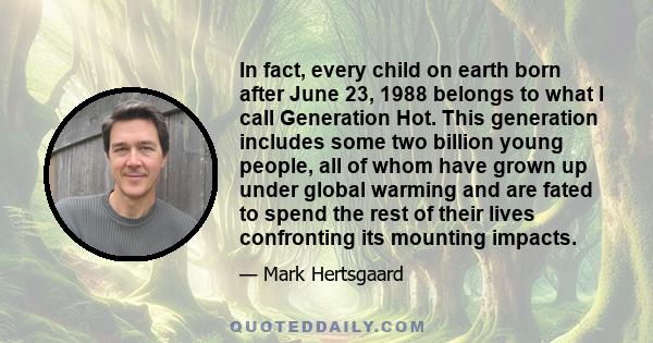 In fact, every child on earth born after June 23, 1988 belongs to what I call Generation Hot. This generation includes some two billion young people, all of whom have grown up under global warming and are fated to spend 