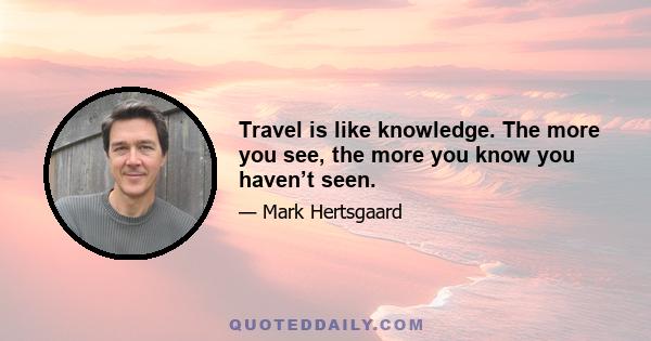 Travel is like knowledge. The more you see, the more you know you haven’t seen.