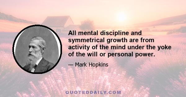 All mental discipline and symmetrical growth are from activity of the mind under the yoke of the will or personal power.