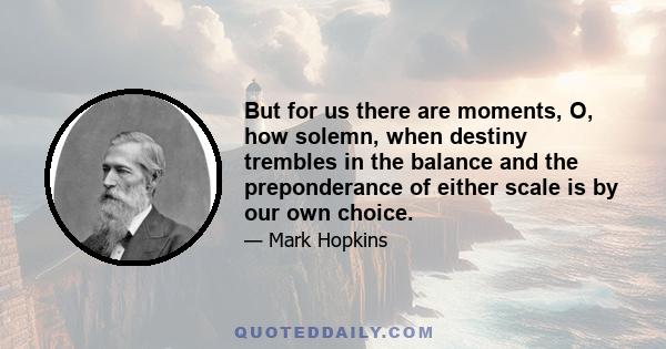 But for us there are moments, O, how solemn, when destiny trembles in the balance and the preponderance of either scale is by our own choice.