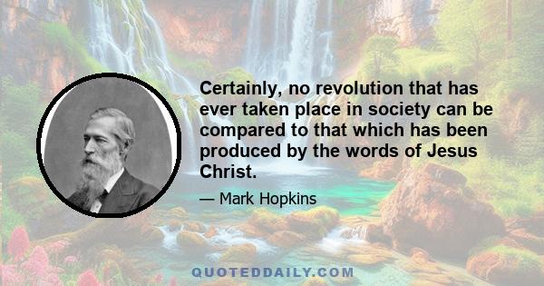 Certainly, no revolution that has ever taken place in society can be compared to that which has been produced by the words of Jesus Christ.