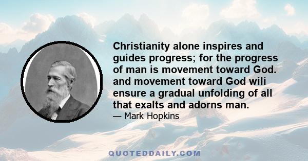 Christianity alone inspires and guides progress; for the progress of man is movement toward God. and movement toward God wili ensure a gradual unfolding of all that exalts and adorns man.