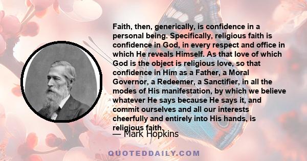 Faith, then, generically, is confidence in a personal being. Specifically, religious faith is confidence in God, in every respect and office in which He reveals Himself. As that love of which God is the object is