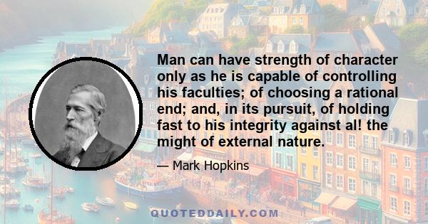 Man can have strength of character only as he is capable of controlling his faculties; of choosing a rational end; and, in its pursuit, of holding fast to his integrity against al! the might of external nature.