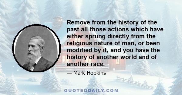 Remove from the history of the past all those actions which have either sprung directly from the religious nature of man, or been modified by it, and you have the history of another world and of another race.