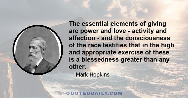 The essential elements of giving are power and love - activity and affection - and the consciousness of the race testifies that in the high and appropriate exercise of these is a blessedness greater than any other.