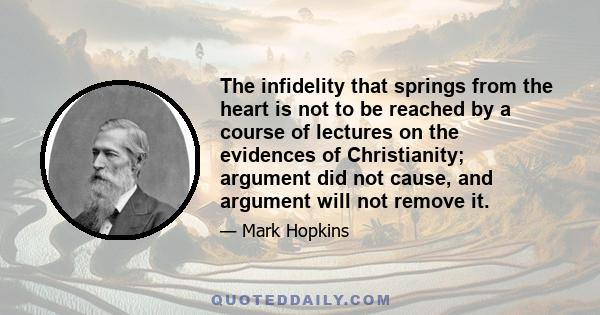 The infidelity that springs from the heart is not to be reached by a course of lectures on the evidences of Christianity; argument did not cause, and argument will not remove it.