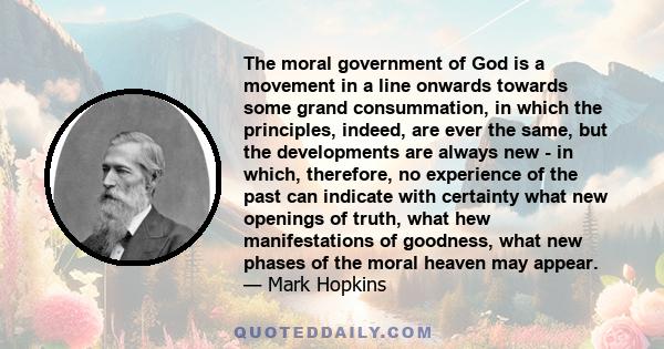 The moral government of God is a movement in a line onwards towards some grand consummation, in which the principles, indeed, are ever the same, but the developments are always new - in which, therefore, no experience