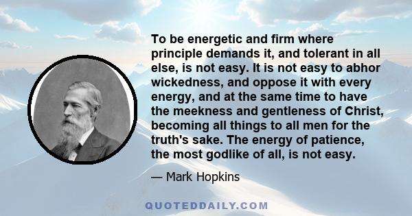 To be energetic and firm where principle demands it, and tolerant in all else, is not easy. It is not easy to abhor wickedness, and oppose it with every energy, and at the same time to have the meekness and gentleness