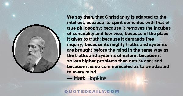 We say then, that Christianity is adapted to the intellect, because its spirit coincides with that of true philosophy; because it removes the incubus of sensuality and low vice; because of the place it gives to truth;