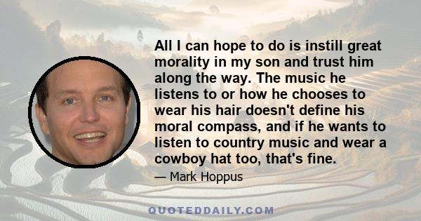 All I can hope to do is instill great morality in my son and trust him along the way. The music he listens to or how he chooses to wear his hair doesn't define his moral compass, and if he wants to listen to country