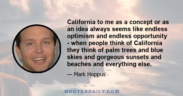 California to me as a concept or as an idea always seems like endless optimism and endless opportunity - when people think of California they think of palm trees and blue skies and gorgeous sunsets and beaches and