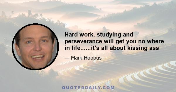 Hard work, studying and perseverance will get you no where in life......it's all about kissing ass